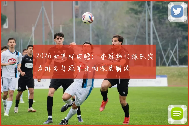 2026世界杯前瞻：夺冠热门球队实力排名与冠军走向深度解读