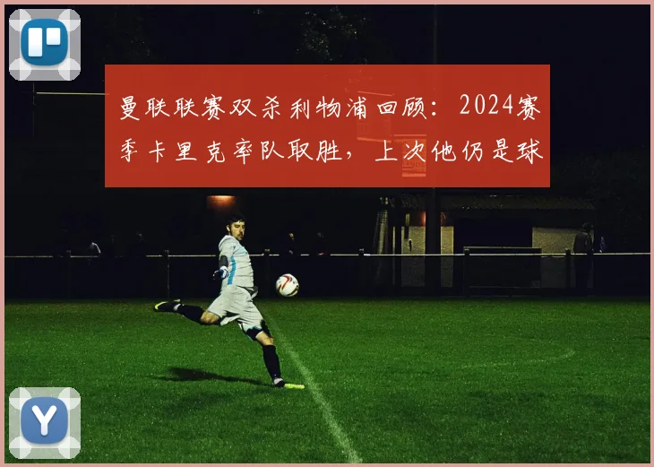 曼联联赛双杀利物浦回顾：2024赛季卡里克率队取胜，上次他仍是球员身份