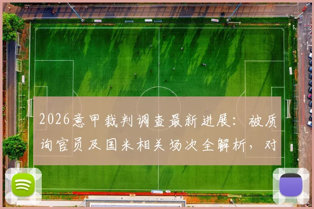 2026意甲裁判调查最新进展：被质询官员及国米相关场次全解析，对赛季排名有何影响？
