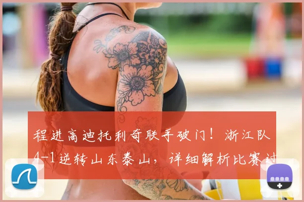 程进高迪托利奇联手破门！浙江队4-1逆转山东泰山，详细解析比赛过程与进球