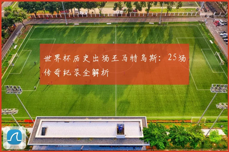 世界杯历史出场王马特乌斯:25场传奇纪录全解析
