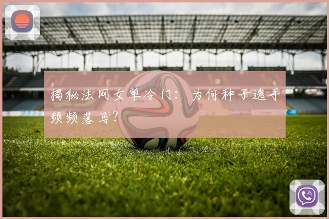 揭秘法网女单冷门：为何种子选手频频落马？