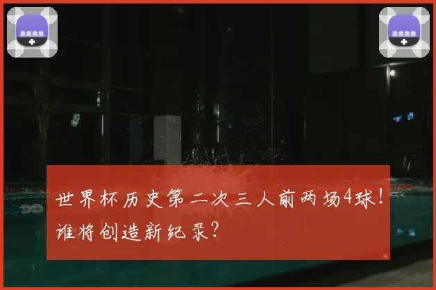 世界杯历史第二次三人前两场4球！谁将创造新纪录？