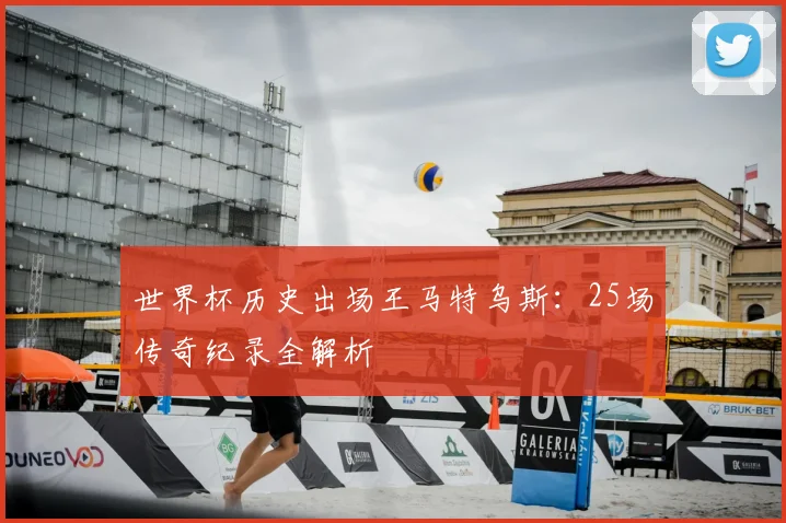 世界杯历史出场王马特乌斯：25场传奇纪录全解析