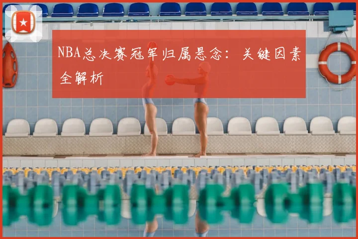 NBA总决赛冠军归属悬念：关键因素全解析