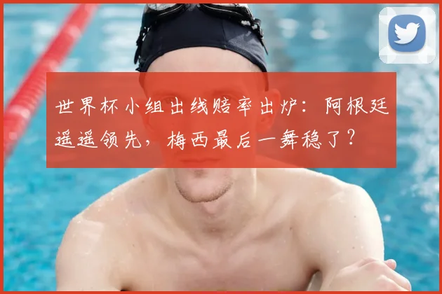 世界杯小组出线赔率出炉：阿根廷遥遥领先，梅西最后一舞稳了？